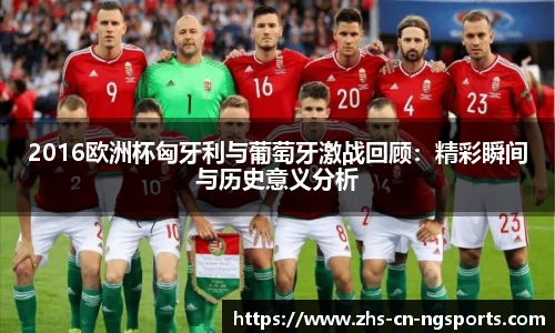 2016欧洲杯匈牙利与葡萄牙激战回顾:精彩瞬间与历史意义分析 2016欧洲杯匈牙利与葡萄牙激战回顾:精彩瞬间与历史意义分析